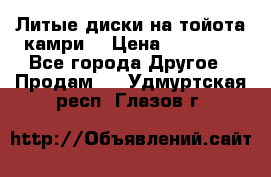 Литые диски на тойота камри. › Цена ­ 14 000 - Все города Другое » Продам   . Удмуртская респ.,Глазов г.